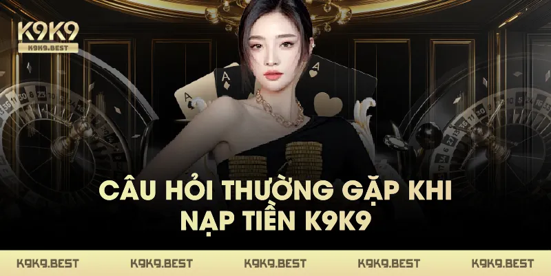 Câu Hỏi Thường Gặp Khi Nạp Tiền K9K9