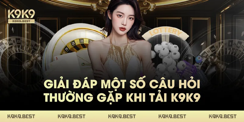 Giải Đáp Một Số Câu Hỏi Thường Gặp Khi Tải K9K9