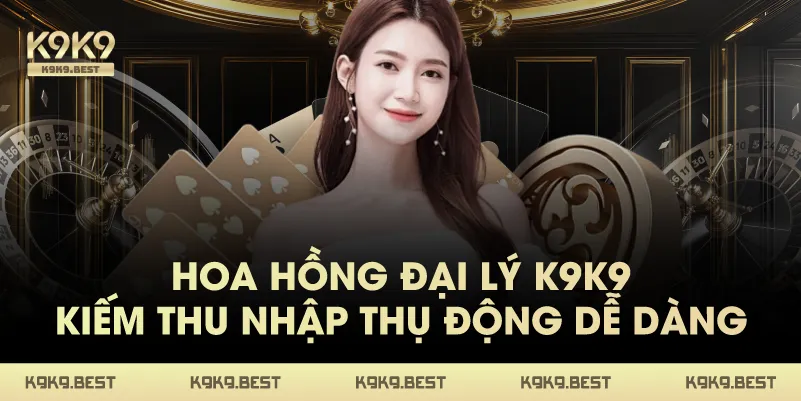 Hoa Hồng Đại Lý K9K9 – Kiếm Thu Nhập Thụ Động Dễ Dàng