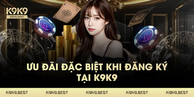 Ưu Đãi Đặc Biệt Khi Đăng Ký Tại K9K9